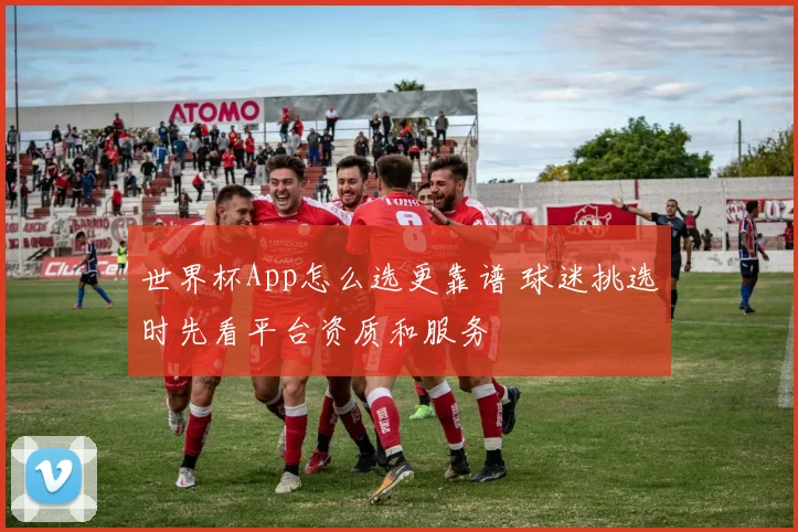 世界杯App怎么选更靠谱 球迷挑选时先看平台资质和服务