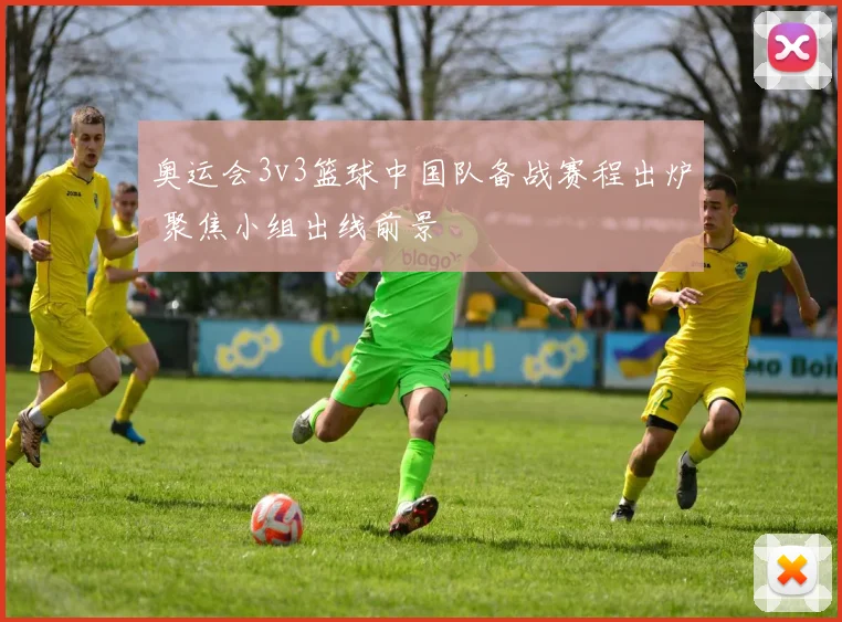 奥运会3v3篮球中国队备战赛程出炉 聚焦小组出线前景