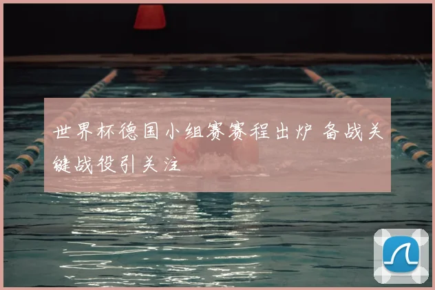 世界杯德国小组赛赛程出炉 备战关键战役引关注