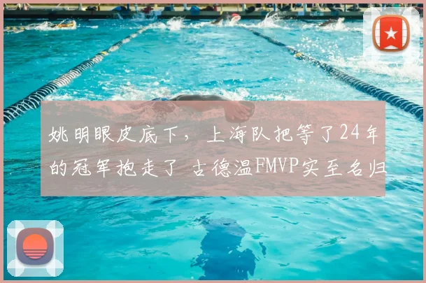 姚明眼皮底下,上海队把等了24年的冠军抱走了 古德温FMVP实至名归