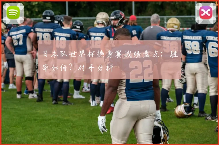 日本队世界杯热身赛战绩盘点：胜率如何？对手分析