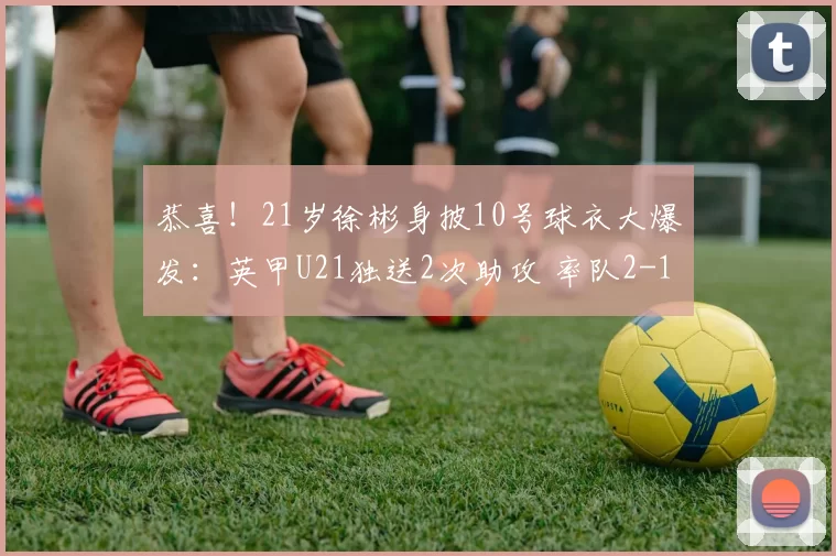 恭喜！21岁徐彬身披10号球衣大爆发：英甲U21独送2次助攻 率队2-1