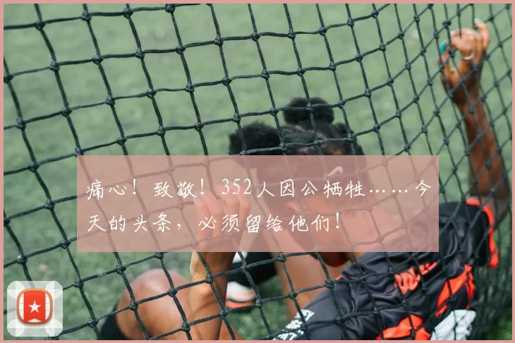 痛心！致敬！352人因公牺牲……今天的头条，必须留给他们！