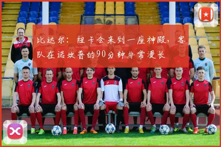 比达尔：纽卡会来到一座神殿，客队在诺坎普的90分钟非常漫长