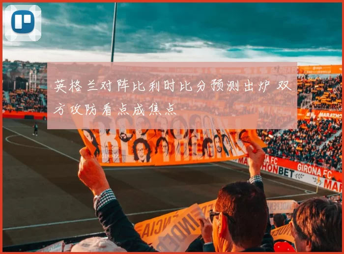 英格兰对阵比利时比分预测出炉 双方攻防看点成焦点