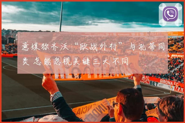 意媒称齐沃“欧战外行”与孔蒂同类 怎能忽视关键三大不同