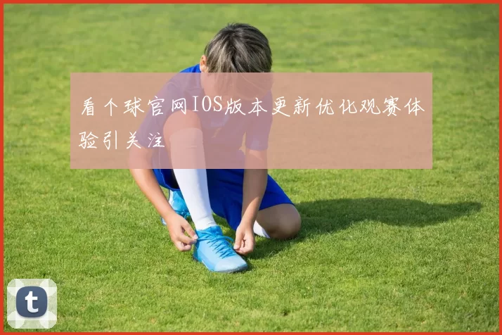 看个球官网IOS版本更新优化观赛体验引关注