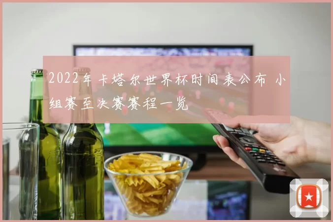 2022年卡塔尔世界杯时间表公布 小组赛至决赛赛程一览