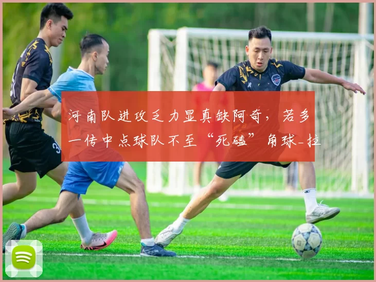 河南队进攻乏力显真缺阿奇，若多一传中点球队不至“死磕”角球_拉莫斯_边路_调整