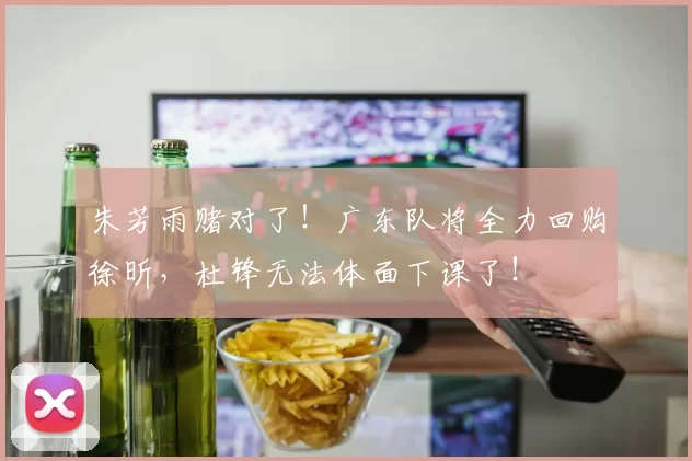 朱芳雨赌对了！广东队将全力回购徐昕，杜锋无法体面下课了！