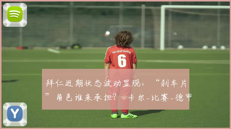 拜仁近期状态波动显现，“刹车片”角色谁来承担？_卡尔_比赛_德甲