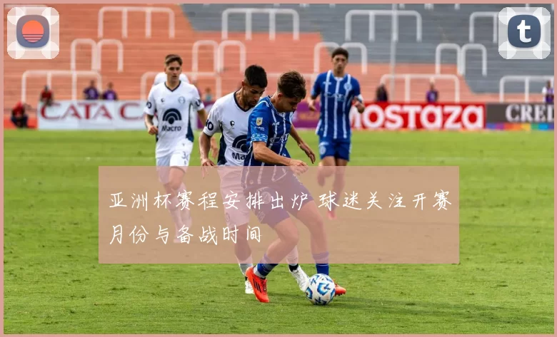 亚洲杯赛程安排出炉 球迷关注开赛月份与备战时间