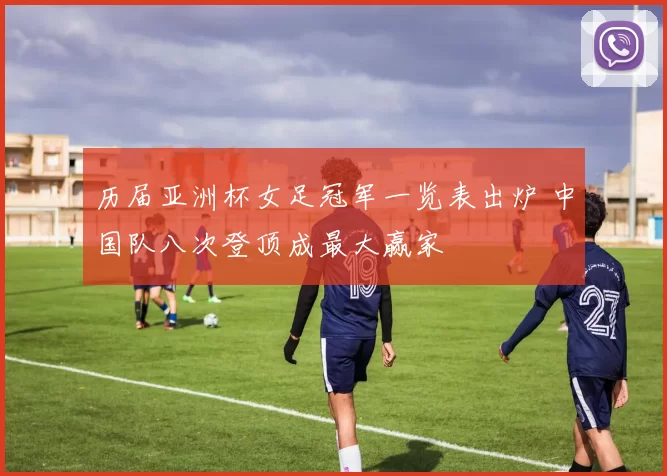 历届亚洲杯女足冠军一览表出炉 中国队八次登顶成最大赢家