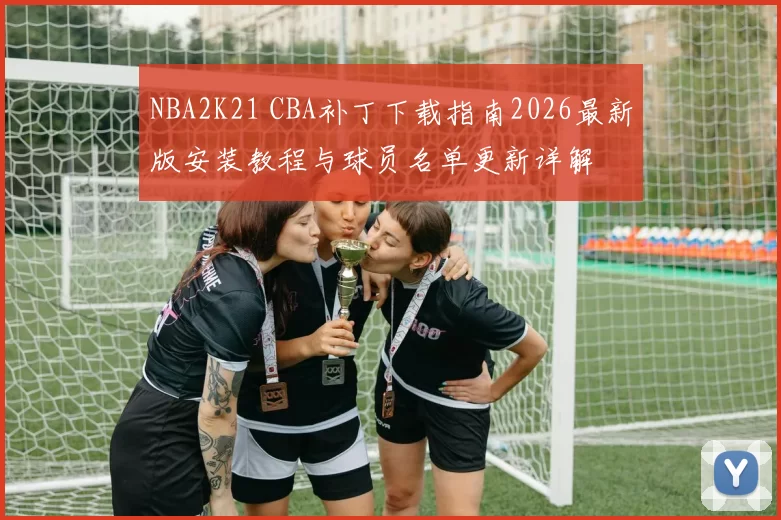 NBA2K21 CBA补丁下载指南2026最新版安装教程与球员名单更新详解
