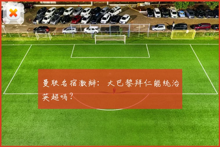 曼联名宿激辩：大巴黎拜仁能统治英超吗？