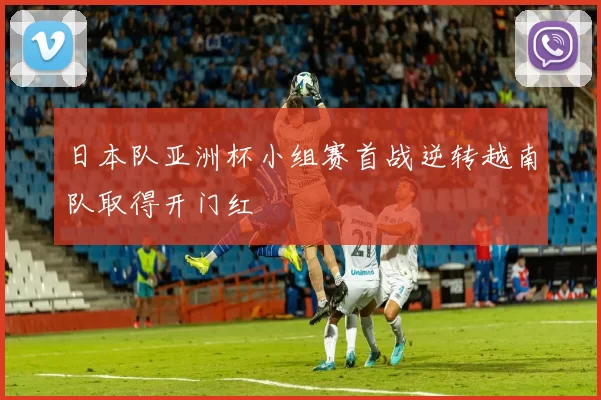 日本队亚洲杯小组赛首战逆转越南队取得开门红