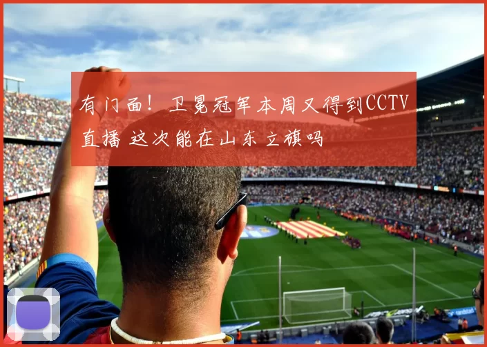 有门面！卫冕冠军本周又得到CCTV直播 这次能在山东立旗吗