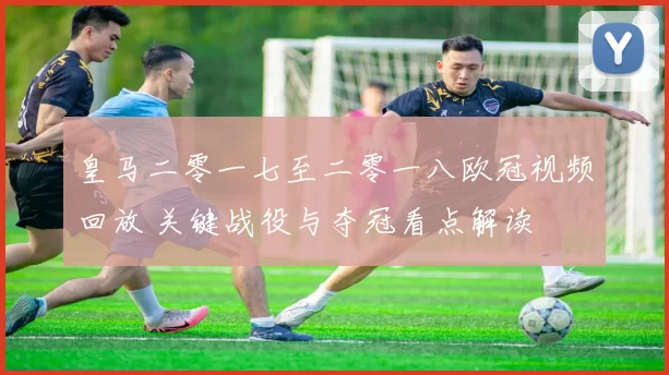 皇马二零一七至二零一八欧冠视频回放 关键战役与夺冠看点解读