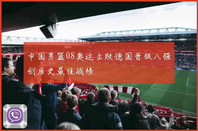 中国男篮08奥运击败德国晋级八强创历史最佳战绩