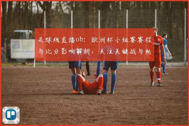足球线直播ob：欧洲杯小组赛赛程与比分影响解析，关注关键战与轮换看点