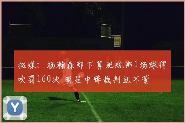拓媒：杨瀚森那下算犯规那1场球得吹罚160次 明星中锋裁判就不管