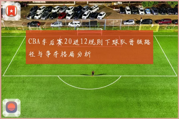 CBA季后赛20进12规则下球队晋级路径与争夺格局分析