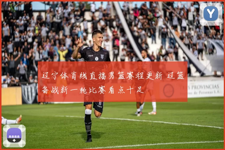 辽宁体育线直播男篮赛程更新 辽篮备战新一轮比赛看点十足