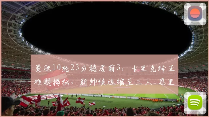 曼联10轮23分稳居前3，卡里克转正难题揭秘，新帅候选缩至三人_恩里克都_管理层_英超