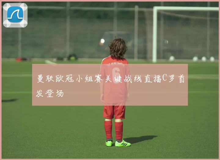 曼联欧冠小组赛关键战线直播C罗首发登场