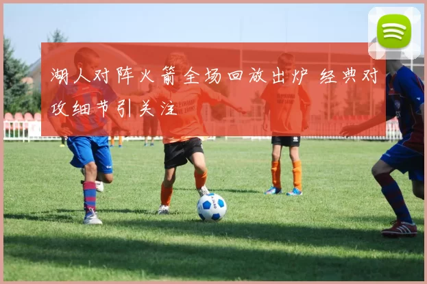 湖人对阵火箭全场回放出炉 经典对攻细节引关注