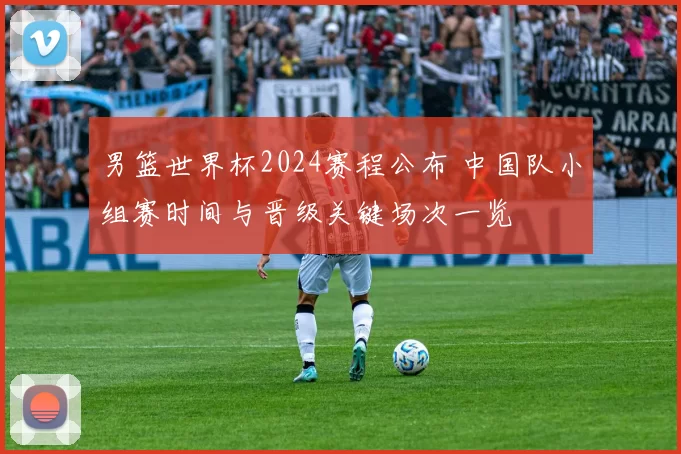 男篮世界杯2024赛程公布 中国队小组赛时间与晋级关键场次一览