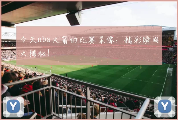 今天nba火箭的比赛录像，精彩瞬间大揭秘！