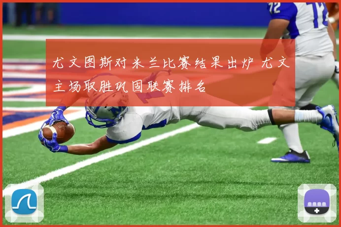尤文图斯对米兰比赛结果出炉 尤文主场取胜巩固联赛排名