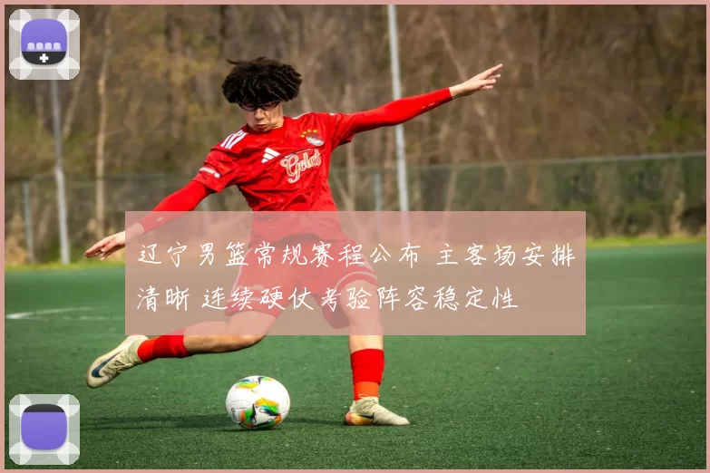 辽宁男篮常规赛程公布 主客场安排清晰 连续硬仗考验阵容稳定性