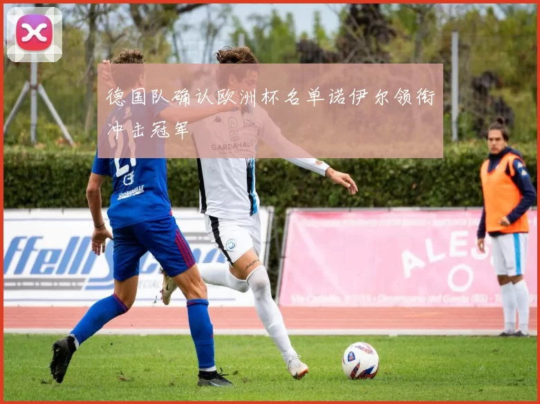 德国队确认欧洲杯名单诺伊尔领衔冲击冠军