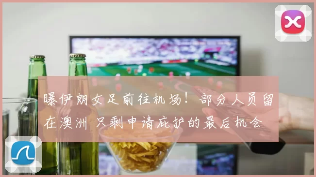 曝伊朗女足前往机场！部分人员留在澳洲 只剩申请庇护的最后机会