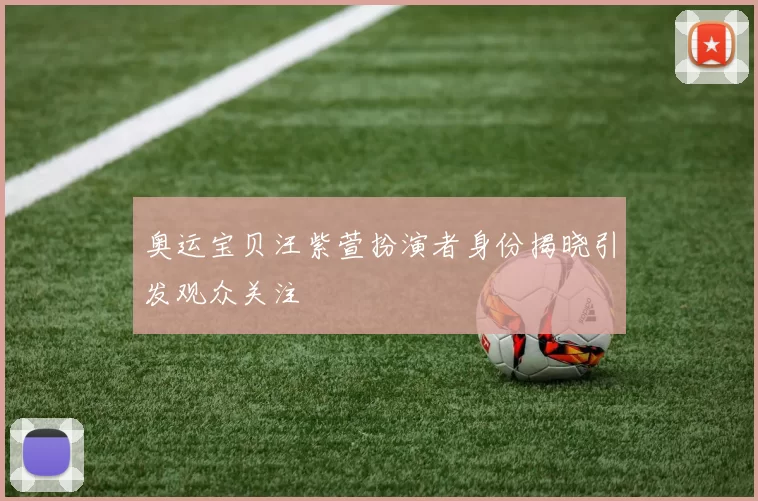 奥运宝贝汪紫萱扮演者身份揭晓引发观众关注