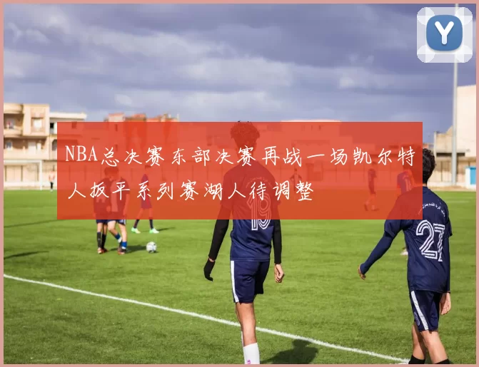 NBA总决赛东部决赛再战一场凯尔特人扳平系列赛湖人待调整