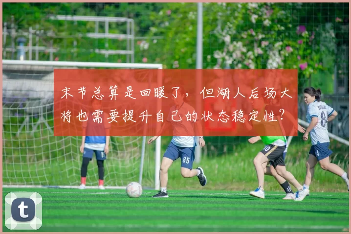 末节总算是回暖了，但湖人后场大将也需要提升自己的状态稳定性？