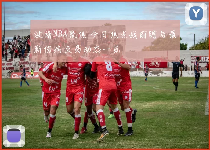 波谱NBA聚焦 今日焦点战前瞻与最新伤病交易动态一览