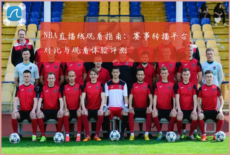 NBA直播线观看指南：赛事转播平台对比与观看体验评测