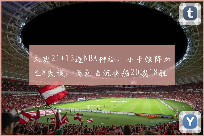 文班21+13造NBA神迹，小卡缺阵加兰8失误，马刺击沉快船20战18胜