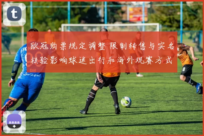 欧冠购票规定调整 限制转售与实名核验影响球迷出行和海外观赛方式