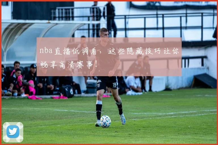 nba直播低调看，这些隐藏技巧让你畅享高清赛事！