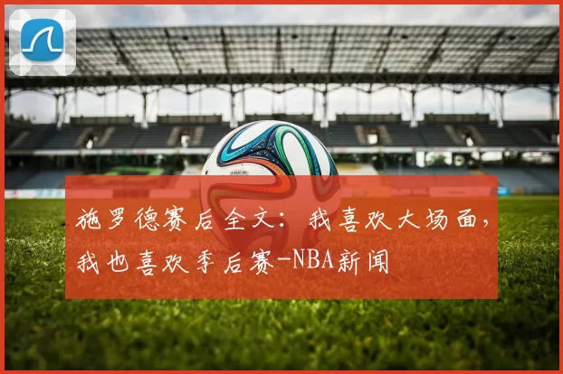 施罗德赛后全文：我喜欢大场面，我也喜欢季后赛-NBA新闻