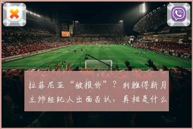 拉菲尼亚“被报价”？利雅得新月主帅经纪人出面否认，真相是什么？