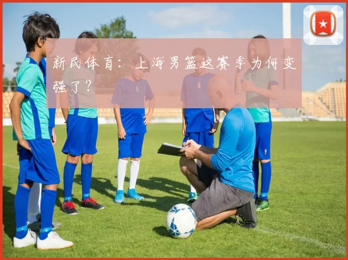 新民体育：上海男篮这赛季为何变强了？