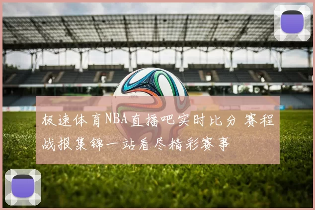极速体育NBA直播吧实时比分 赛程战报集锦一站看尽精彩赛事
