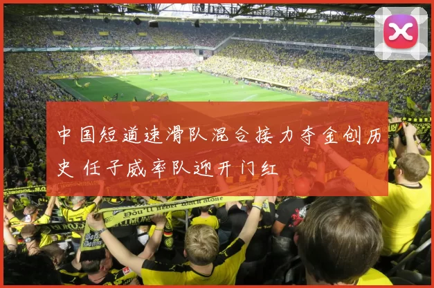 中国短道速滑队混合接力夺金创历史 任子威率队迎开门红