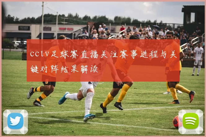 cctv足球赛直播关注赛事进程与关键对阵结果解读
